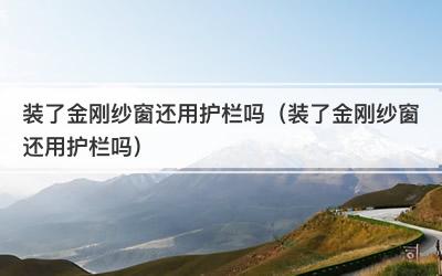 装了金刚纱窗还用护栏吗（装了金刚纱窗还用护栏吗）