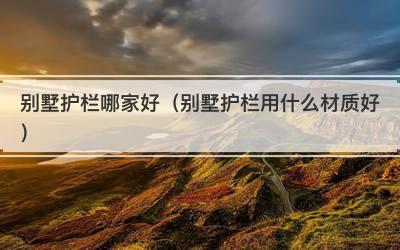别墅护栏哪家好（别墅护栏用什么材质好）