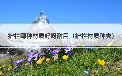 护栏哪种材质好呀耐用（护栏材质种类）