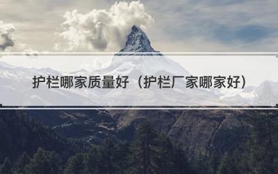 护栏哪家质量好（护栏厂家哪家好）
