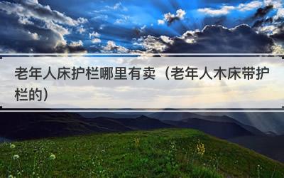 老年人床护栏哪里有卖（老年人木床带护栏的）
