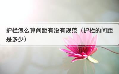护栏怎么算间距有没有规范（护栏的间距是多少）
