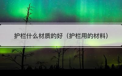 护栏什么材质的好（护栏用的材料）